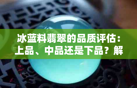 冰蓝料翡翠的品质评估：上品、中品还是下品？解答各类疑问