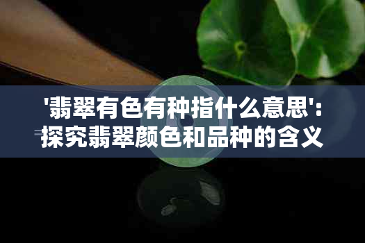 '翡翠有色有种指什么意思':探究翡翠颜色和品种的含义及其分级标准