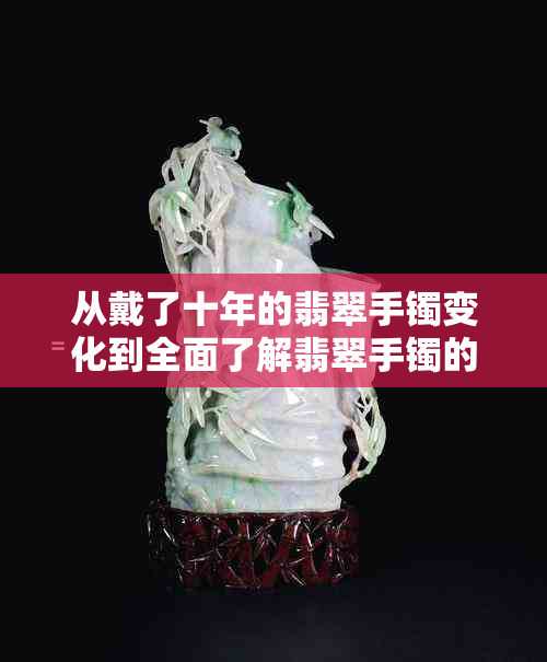 从戴了十年的翡翠手镯变化到全面了解翡翠手镯的保养、价值及选购建议