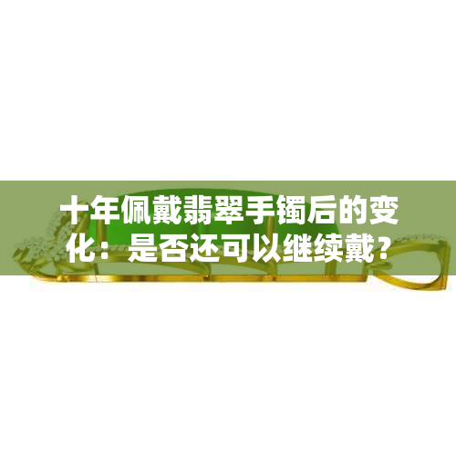 十年佩戴翡翠手镯后的变化：是否还可以继续戴？