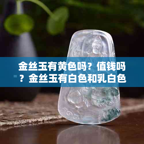 金丝玉有黄色吗？值钱吗？金丝玉有白色和乳白色的吗？金丝玉里有金丝吗？