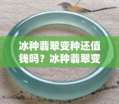 冰种翡翠变种还值钱吗？冰种翡翠变种照片，会升值吗？