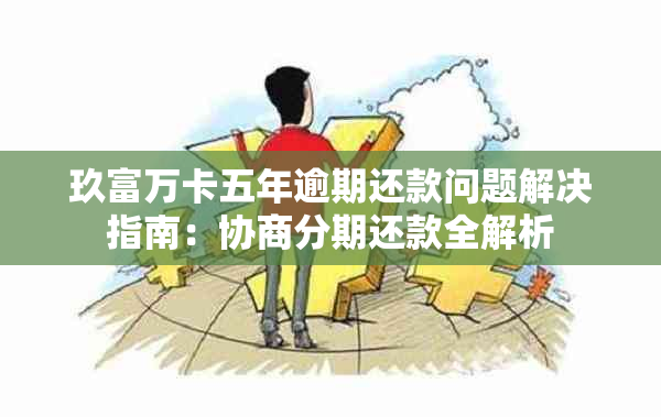 玖富万卡五年逾期还款问题解决指南：协商分期还款全解析