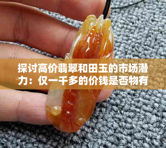 探讨高价翡翠和田玉的市场潜力：仅一千多的价钱是否物有所值？