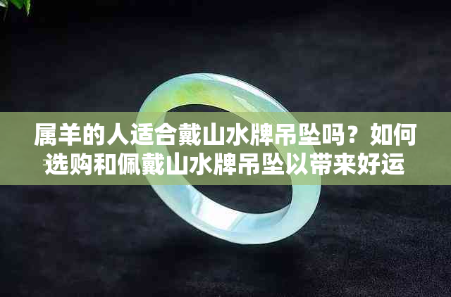 属羊的人适合戴山水牌吊坠吗？如何选购和佩戴山水牌吊坠以带来好运？