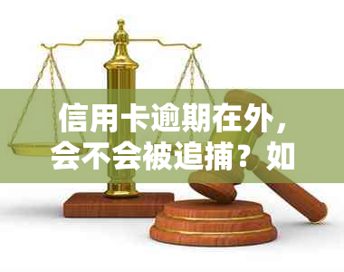 信用卡逾期在外，会不会被追捕？如何妥善处理这个问题？