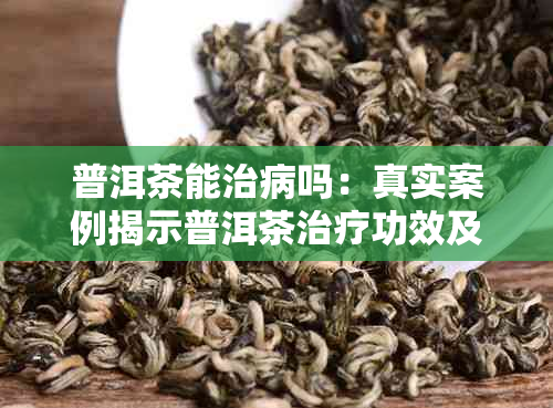 普洱茶能治病吗：真实案例揭示普洱茶治疗功效及适用病症，包括癌症和便秘。