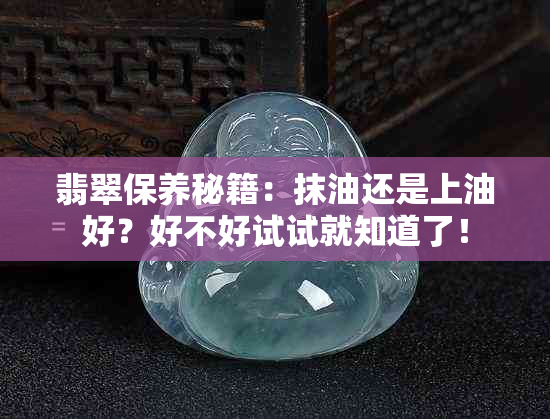 翡翠保养秘籍：抹油还是上油好？好不好试试就知道了！