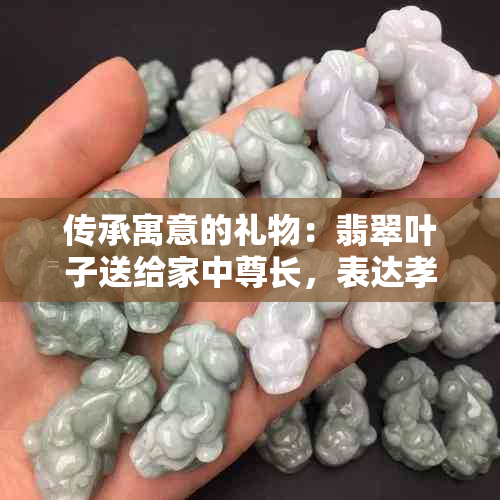 传承寓意的礼物：翡翠叶子送给家中尊长，表达孝心与祝福