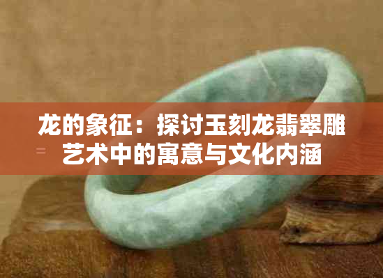 龙的象征：探讨玉刻龙翡翠雕艺术中的寓意与文化内涵