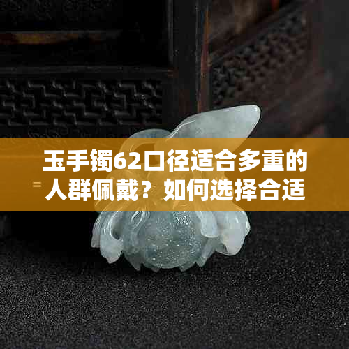 玉手镯62口径适合多重的人群佩戴？如何选择合适的手镯尺寸？