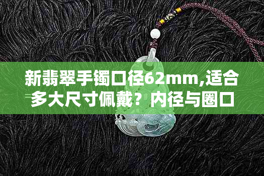 新翡翠手镯口径62mm,适合多大尺寸佩戴？内径与圈口对照表一览