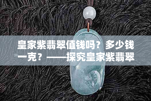 皇家紫翡翠值钱吗？多少钱一克？——探究皇家紫翡翠的价值与市场价格