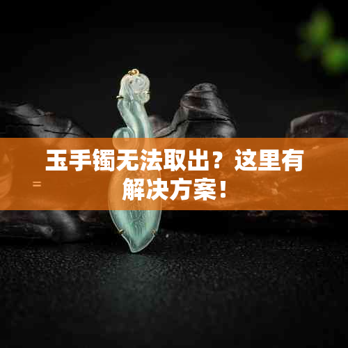 玉手镯无法取出？这里有解决方案！