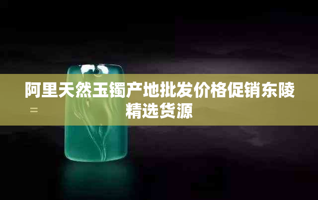 阿里天然玉镯产地批发价格促销东陵精选货源