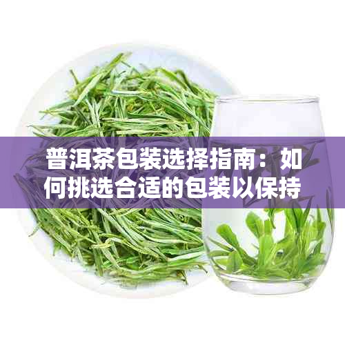 普洱茶包装选择指南：如何挑选合适的包装以保持茶叶品质？