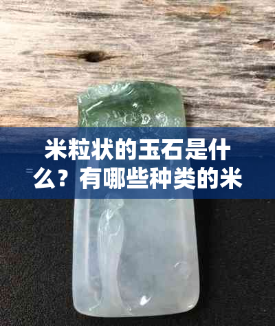 米粒状的玉石是什么？有哪些种类的米粒状玉石？