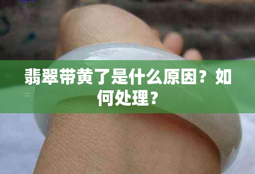 翡翠带黄了是什么原因？如何处理？