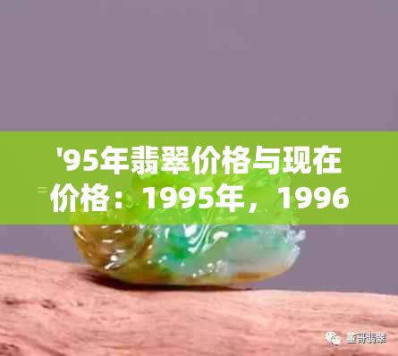 '95年翡翠价格与现在价格：1995年，1996年代，1985年的翡翠价格走势分析'