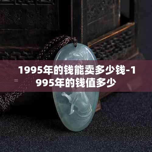 1995年的钱能卖多少钱-1995年的钱值多少