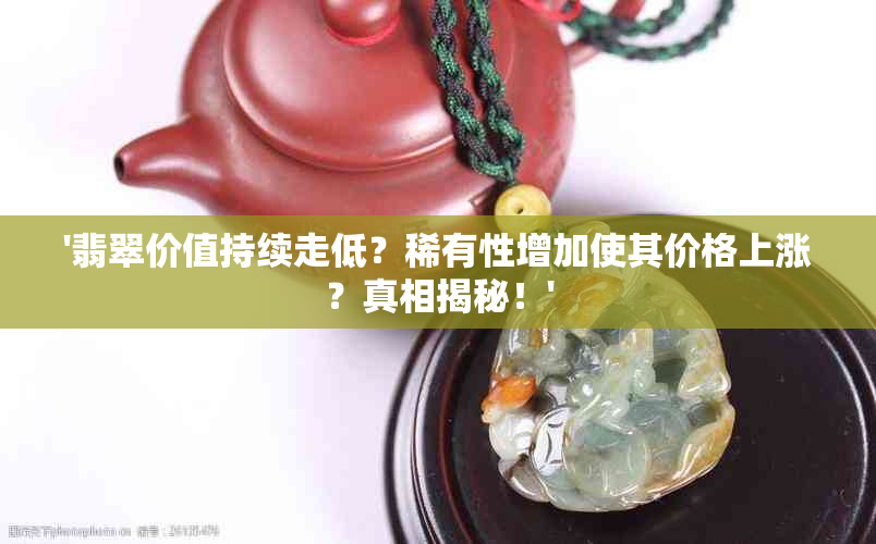 '翡翠价值持续走低？稀有性增加使其价格上涨？真相揭秘！'