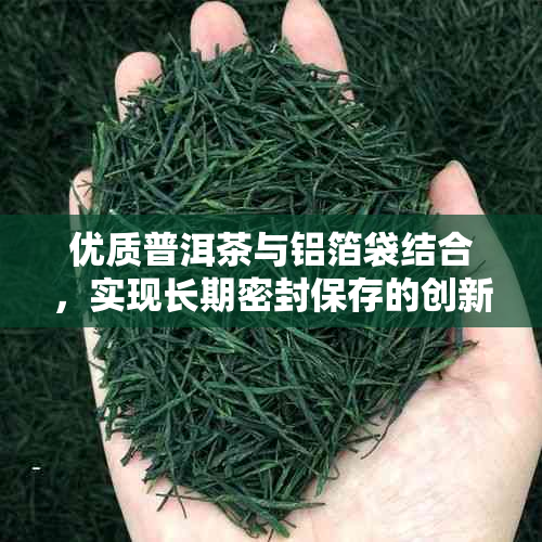 优质普洱茶与铝箔袋结合，实现长期密封保存的创新包装方式