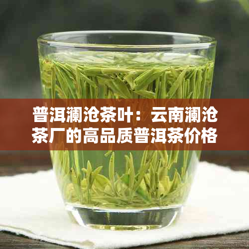 普洱澜沧茶叶：云南澜沧茶厂的高品质普洱茶价格及口碑评价