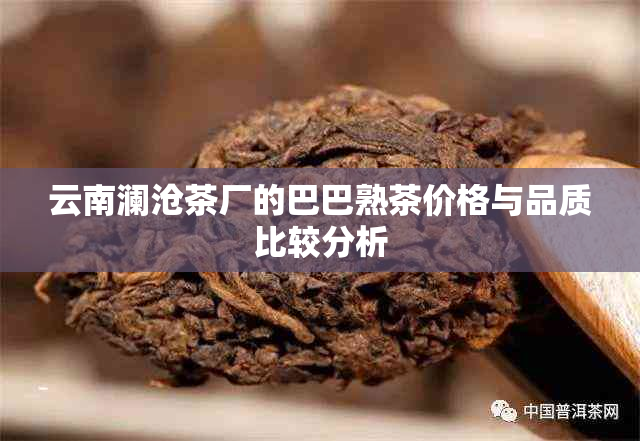 云南澜沧茶厂的巴巴熟茶价格与品质比较分析