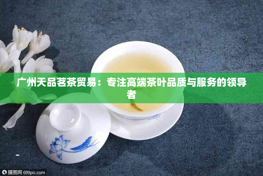 广州天品茗茶贸易：专注高端茶叶品质与服务的领导者