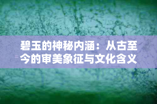 碧玉的神秘内涵：从古至今的审美象征与文化含义