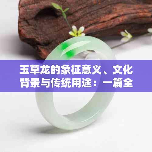 玉草龙的象征意义、文化背景与传统用途：一篇全面解析