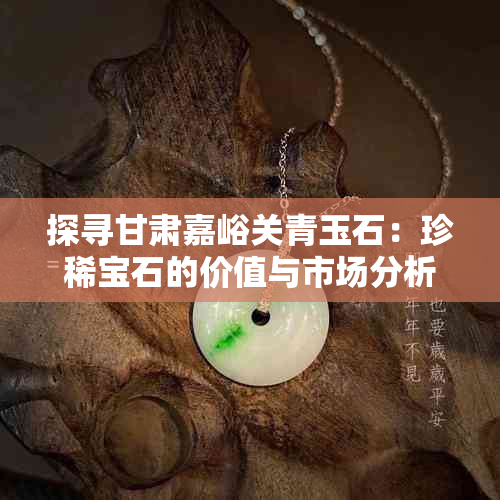 探寻甘肃嘉峪关青玉石：珍稀宝石的价值与市场分析