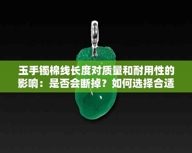 玉手镯棉线长度对质量和耐用性的影响：是否会断掉？如何选择合适的手镯？