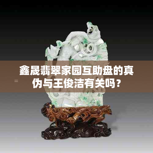 鑫晟翡翠家园互助盘的真伪与王俊洁有关吗？