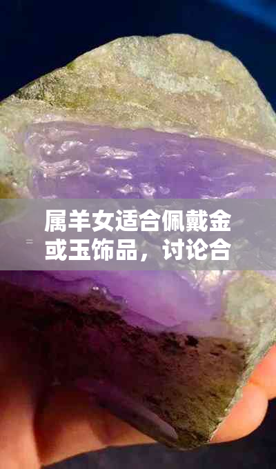 属羊女适合佩戴金或玉饰品，讨论合适选择与注意事项