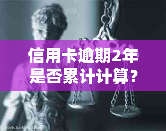 信用卡逾期2年是否累计计算？了解相关政策和应对措