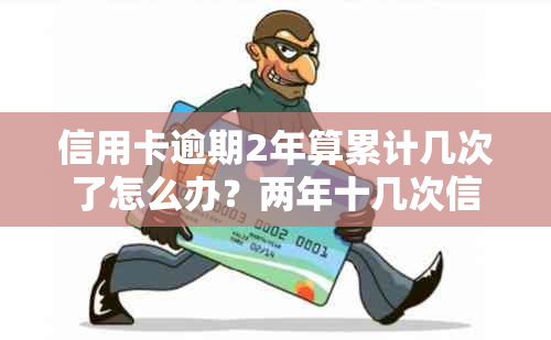 信用卡逾期2年算累计几次了怎么办？两年十几次信用卡逾期。