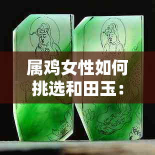 属鸡女性如何挑选和田玉：一款适合的玉石选择指南