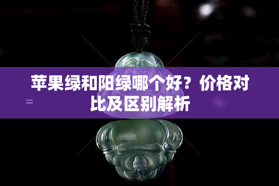 苹果绿和阳绿哪个好？价格对比及区别解析