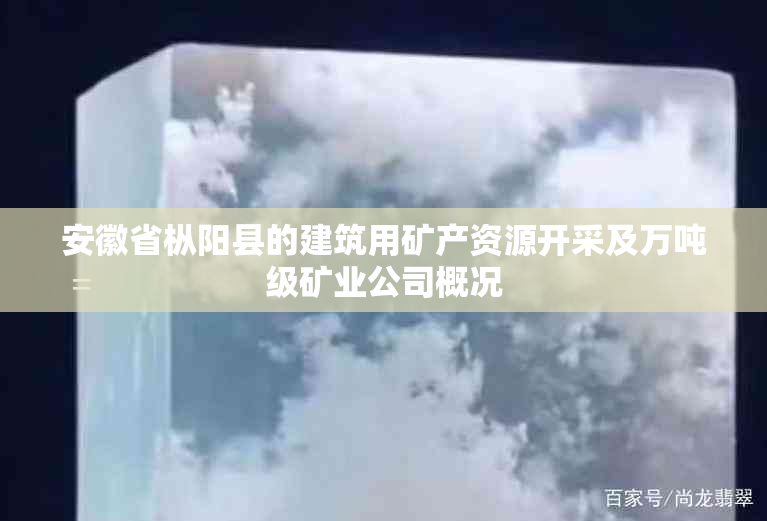 安徽省枞阳县的建筑用矿产资源开采及万吨级矿业公司概况