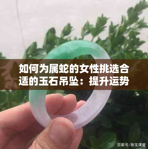 如何为属蛇的女性挑选合适的玉石吊坠：提升运势与魅力的宝石选择