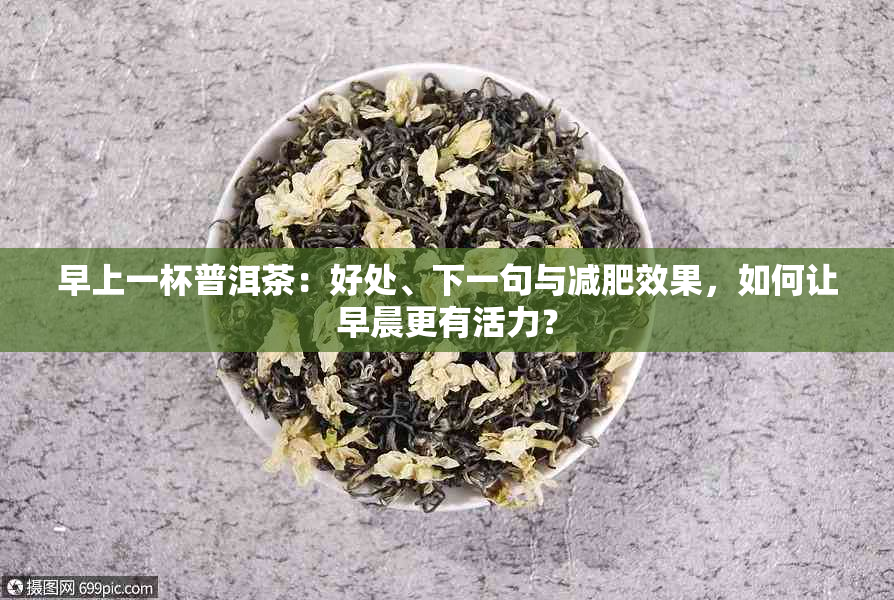 早上一杯普洱茶：好处、下一句与减肥效果，如何让早晨更有活力？