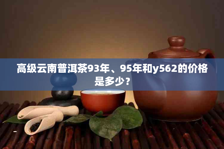 高级云南普洱茶93年、95年和y562的价格是多少？