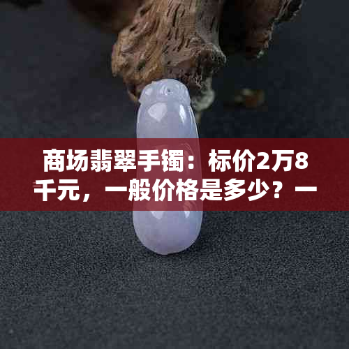 商场翡翠手镯：标价2万8千元，一般价格是多少？一个翡翠手镯值得购买吗？