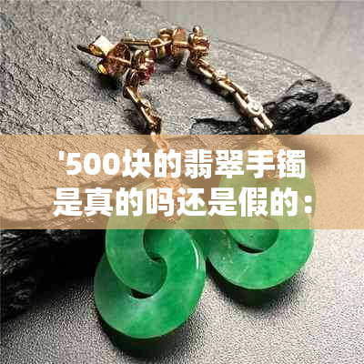 '500块的翡翠手镯是真的吗还是假的：真实性揭秘'