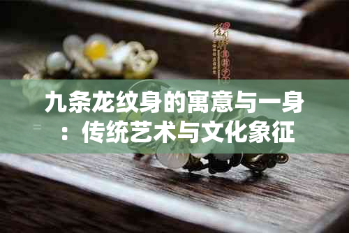 九条龙纹身的寓意与一身：传统艺术与文化象征