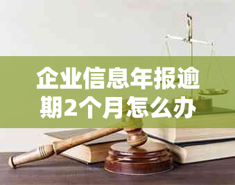 企业信息年报逾期2个月怎么办呢？如何处理和恢复？