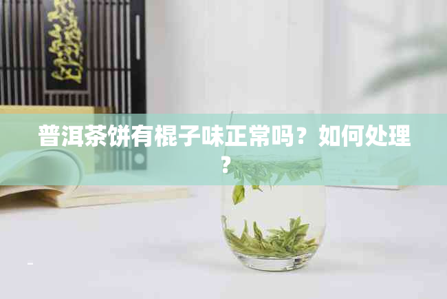 普洱茶饼有棍子味正常吗？如何处理？