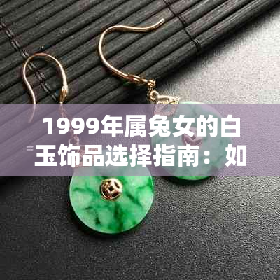 1999年属兔女的白玉饰品选择指南：如何打造最适合你的玉吊坠