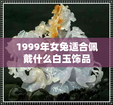 1999年女兔适合佩戴什么白玉饰品